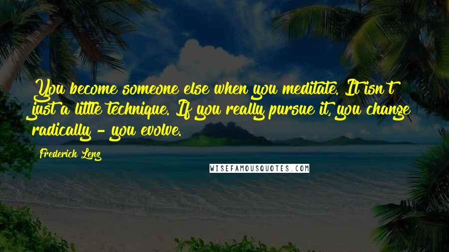 Frederick Lenz Quotes: You become someone else when you meditate. It isn't just a little technique. If you really pursue it, you change radically - you evolve.