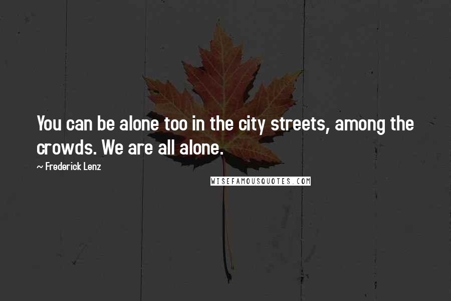 Frederick Lenz Quotes: You can be alone too in the city streets, among the crowds. We are all alone.
