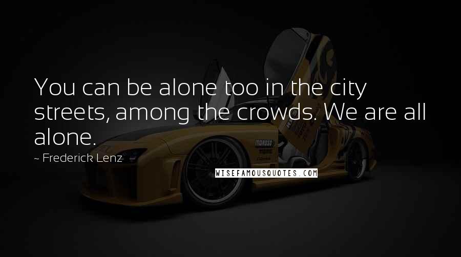 Frederick Lenz Quotes: You can be alone too in the city streets, among the crowds. We are all alone.