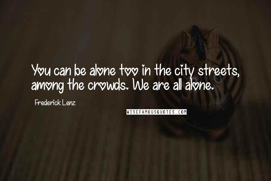 Frederick Lenz Quotes: You can be alone too in the city streets, among the crowds. We are all alone.