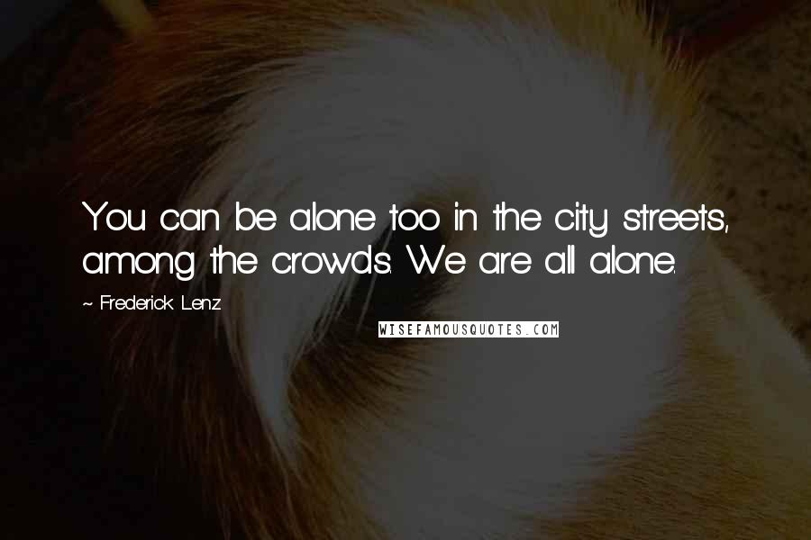 Frederick Lenz Quotes: You can be alone too in the city streets, among the crowds. We are all alone.