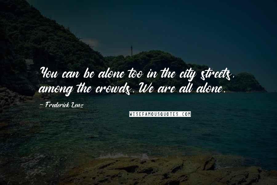 Frederick Lenz Quotes: You can be alone too in the city streets, among the crowds. We are all alone.