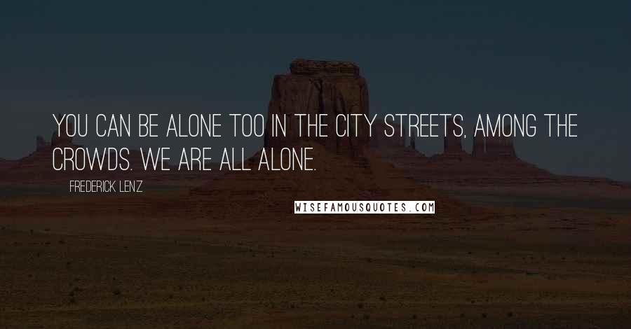 Frederick Lenz Quotes: You can be alone too in the city streets, among the crowds. We are all alone.
