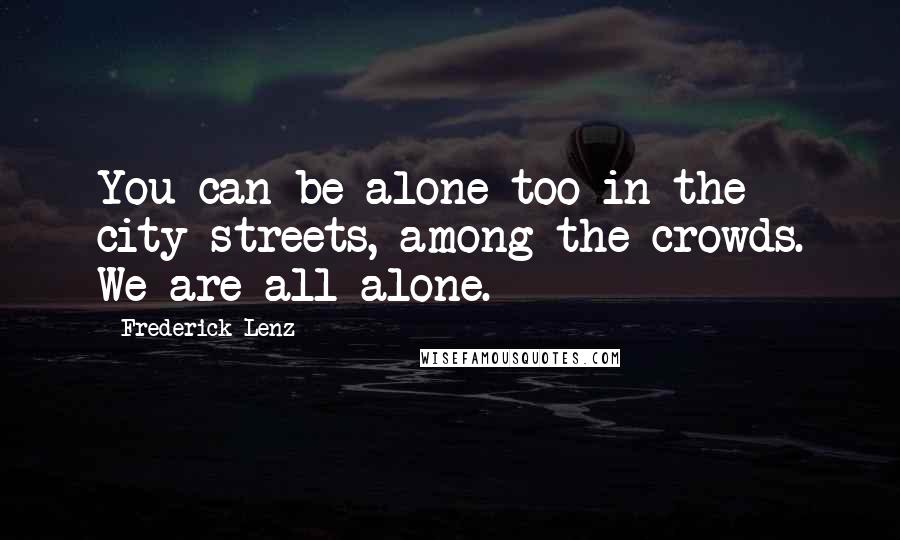 Frederick Lenz Quotes: You can be alone too in the city streets, among the crowds. We are all alone.