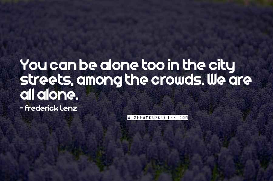 Frederick Lenz Quotes: You can be alone too in the city streets, among the crowds. We are all alone.