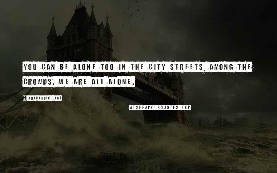 Frederick Lenz Quotes: You can be alone too in the city streets, among the crowds. We are all alone.