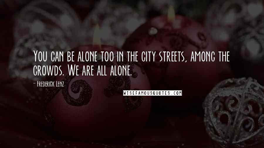 Frederick Lenz Quotes: You can be alone too in the city streets, among the crowds. We are all alone.