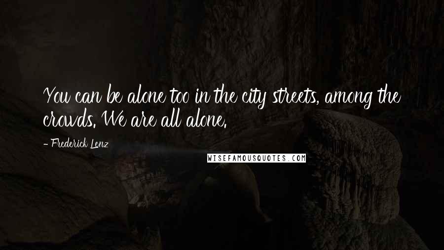 Frederick Lenz Quotes: You can be alone too in the city streets, among the crowds. We are all alone.