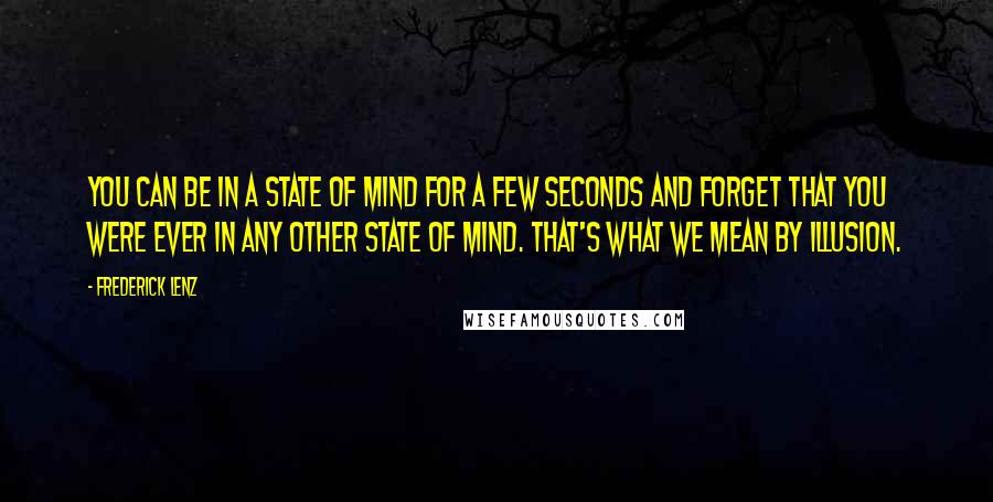 Frederick Lenz Quotes: You can be in a state of mind for a few seconds and forget that you were ever in any other state of mind. That's what we mean by illusion.