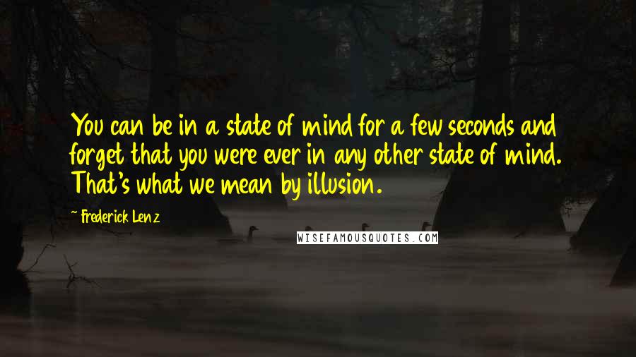 Frederick Lenz Quotes: You can be in a state of mind for a few seconds and forget that you were ever in any other state of mind. That's what we mean by illusion.