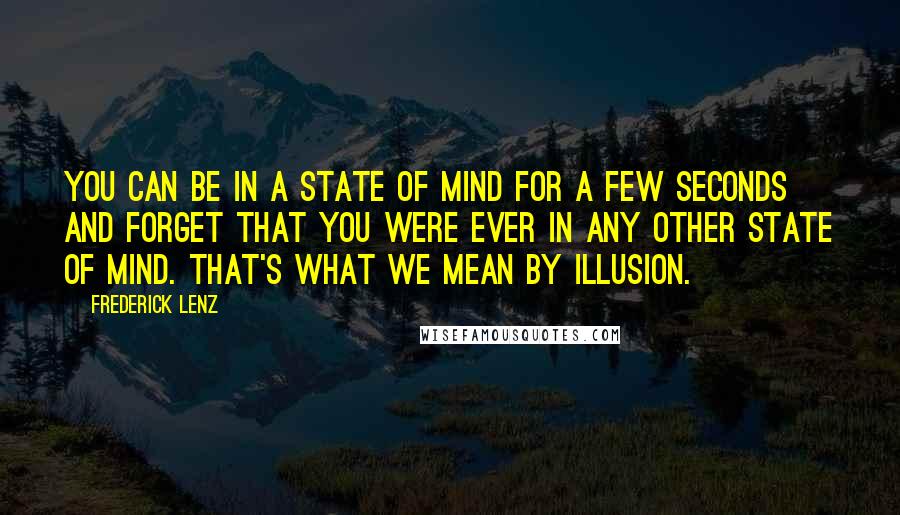 Frederick Lenz Quotes: You can be in a state of mind for a few seconds and forget that you were ever in any other state of mind. That's what we mean by illusion.