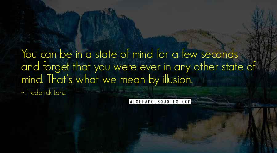 Frederick Lenz Quotes: You can be in a state of mind for a few seconds and forget that you were ever in any other state of mind. That's what we mean by illusion.