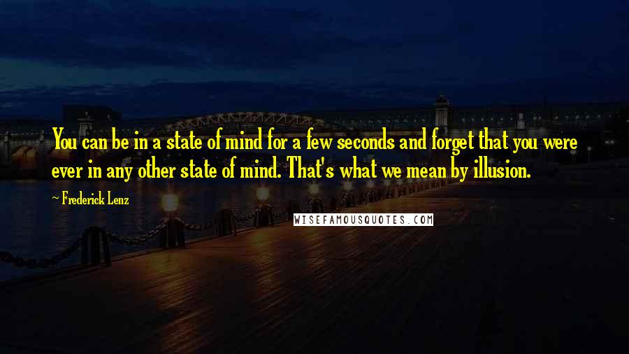 Frederick Lenz Quotes: You can be in a state of mind for a few seconds and forget that you were ever in any other state of mind. That's what we mean by illusion.