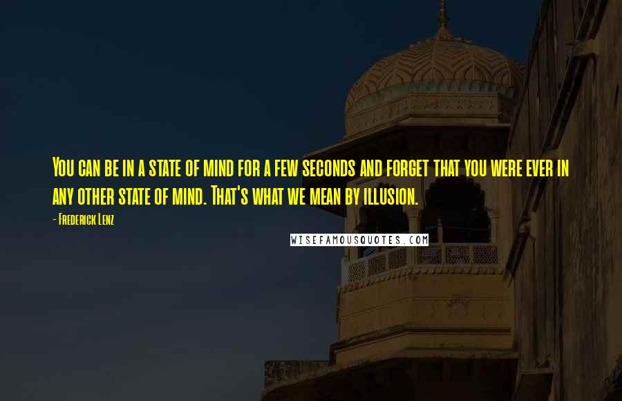 Frederick Lenz Quotes: You can be in a state of mind for a few seconds and forget that you were ever in any other state of mind. That's what we mean by illusion.