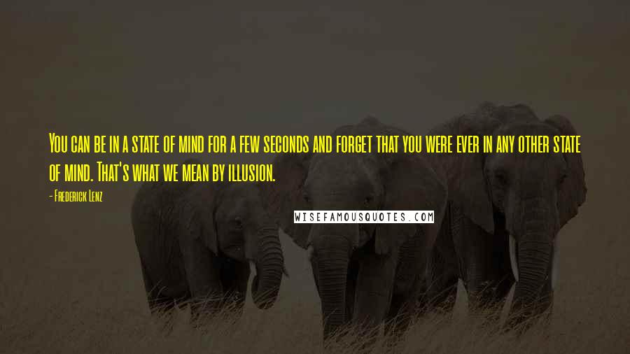 Frederick Lenz Quotes: You can be in a state of mind for a few seconds and forget that you were ever in any other state of mind. That's what we mean by illusion.