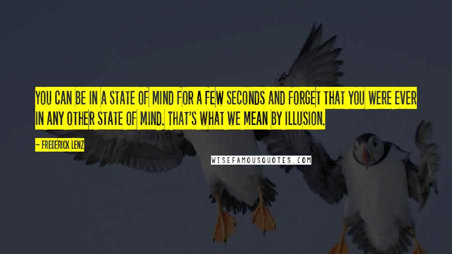 Frederick Lenz Quotes: You can be in a state of mind for a few seconds and forget that you were ever in any other state of mind. That's what we mean by illusion.