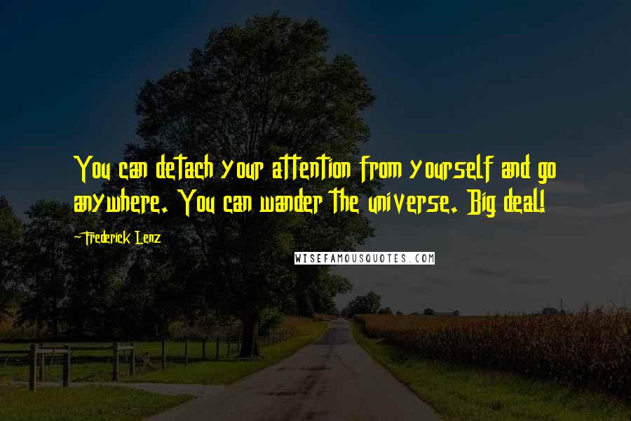 Frederick Lenz Quotes: You can detach your attention from yourself and go anywhere. You can wander the universe. Big deal!