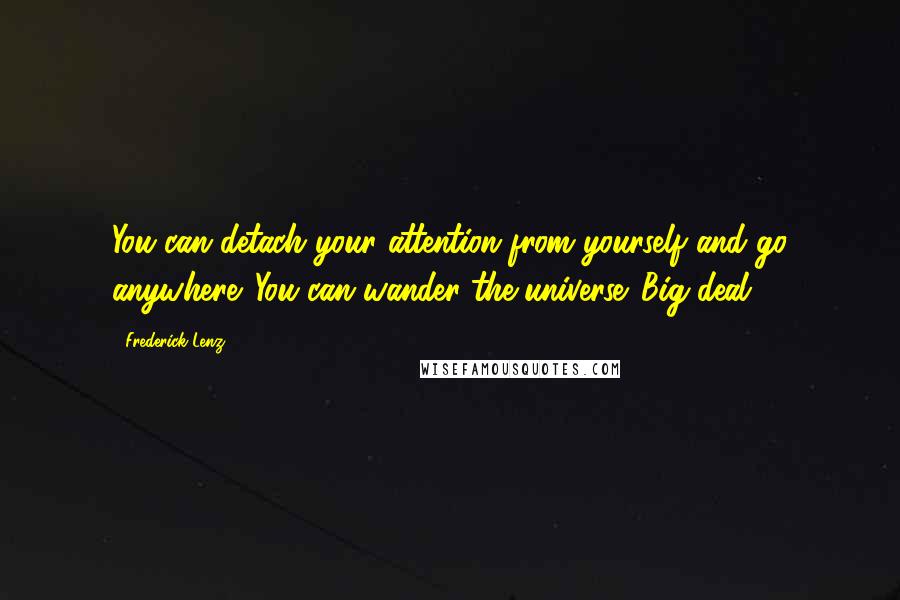 Frederick Lenz Quotes: You can detach your attention from yourself and go anywhere. You can wander the universe. Big deal!