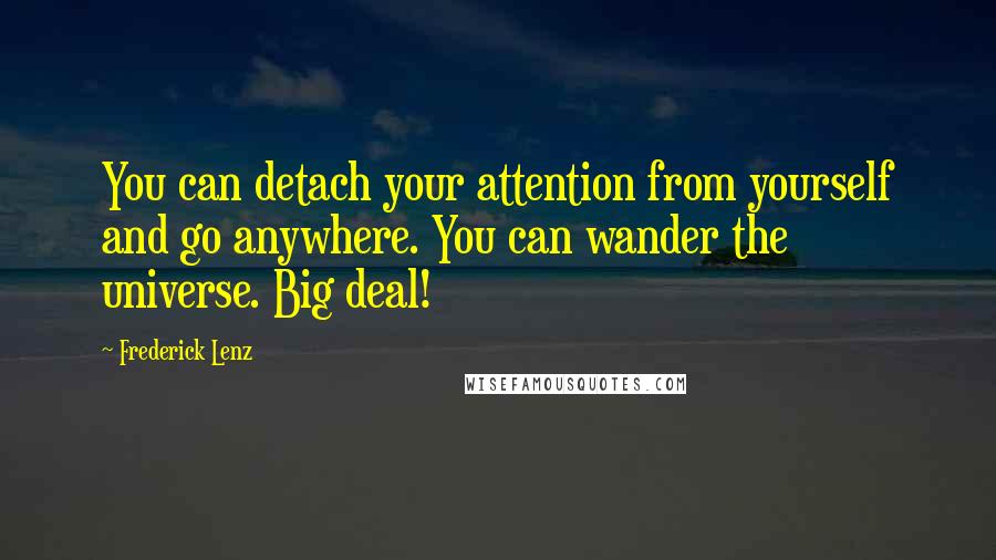 Frederick Lenz Quotes: You can detach your attention from yourself and go anywhere. You can wander the universe. Big deal!