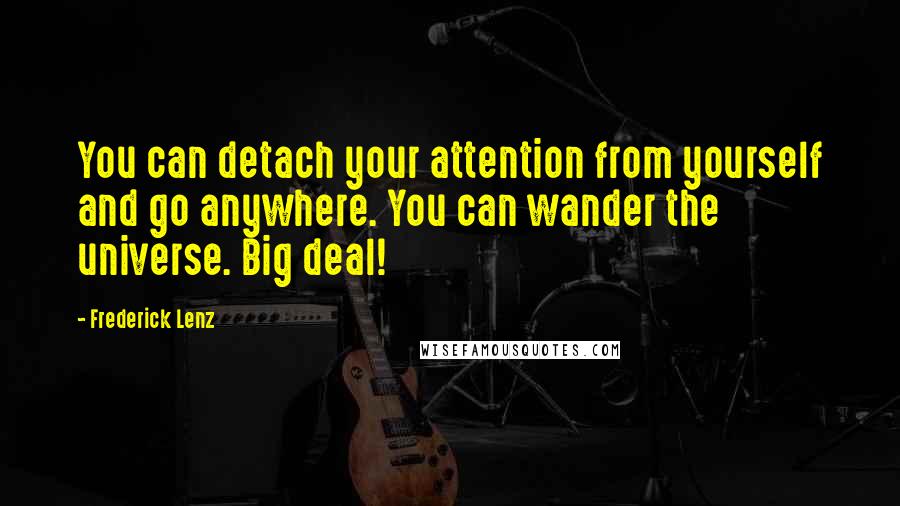 Frederick Lenz Quotes: You can detach your attention from yourself and go anywhere. You can wander the universe. Big deal!
