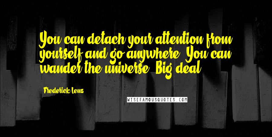 Frederick Lenz Quotes: You can detach your attention from yourself and go anywhere. You can wander the universe. Big deal!