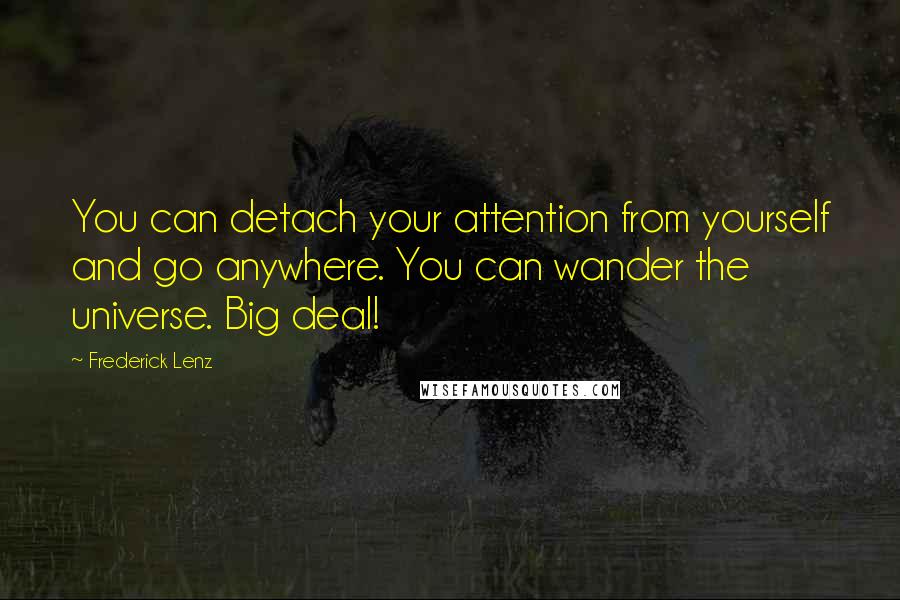 Frederick Lenz Quotes: You can detach your attention from yourself and go anywhere. You can wander the universe. Big deal!