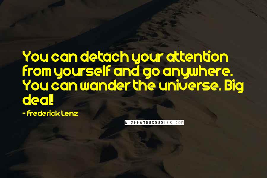 Frederick Lenz Quotes: You can detach your attention from yourself and go anywhere. You can wander the universe. Big deal!