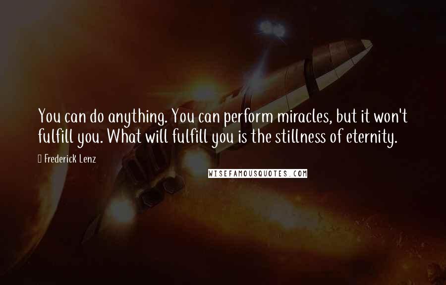 Frederick Lenz Quotes: You can do anything. You can perform miracles, but it won't fulfill you. What will fulfill you is the stillness of eternity.