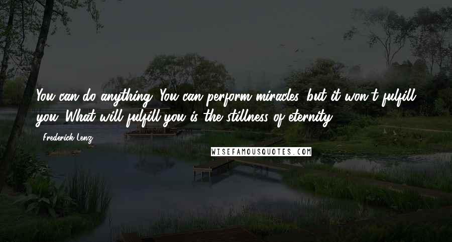 Frederick Lenz Quotes: You can do anything. You can perform miracles, but it won't fulfill you. What will fulfill you is the stillness of eternity.