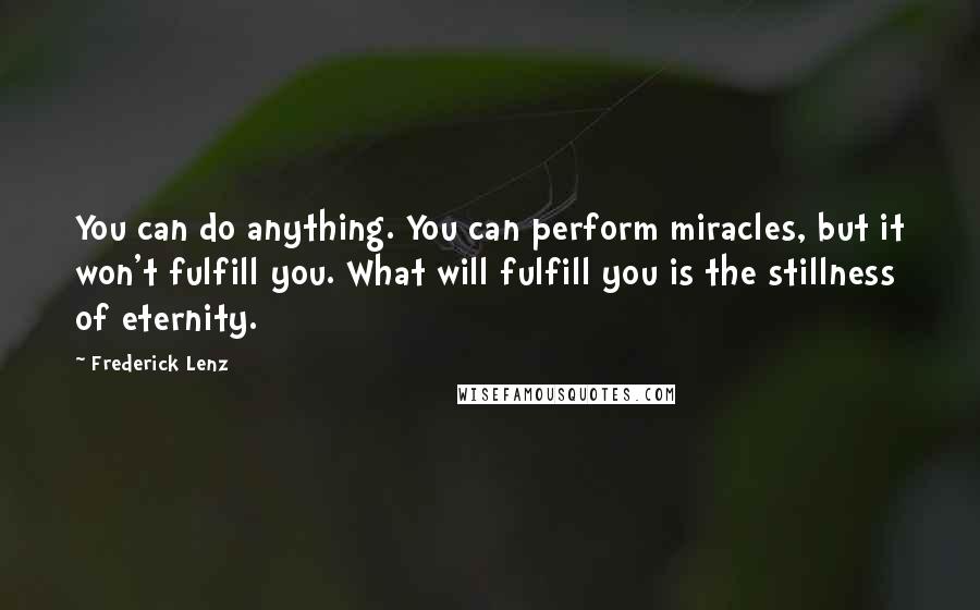 Frederick Lenz Quotes: You can do anything. You can perform miracles, but it won't fulfill you. What will fulfill you is the stillness of eternity.