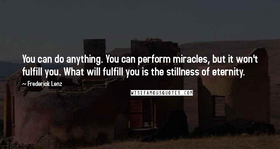 Frederick Lenz Quotes: You can do anything. You can perform miracles, but it won't fulfill you. What will fulfill you is the stillness of eternity.