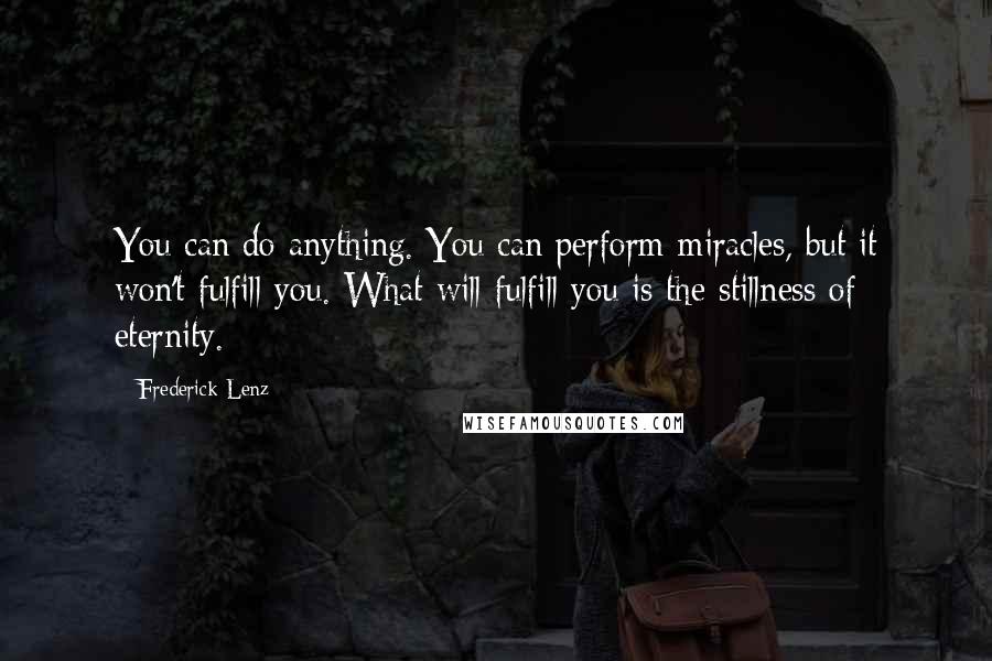 Frederick Lenz Quotes: You can do anything. You can perform miracles, but it won't fulfill you. What will fulfill you is the stillness of eternity.