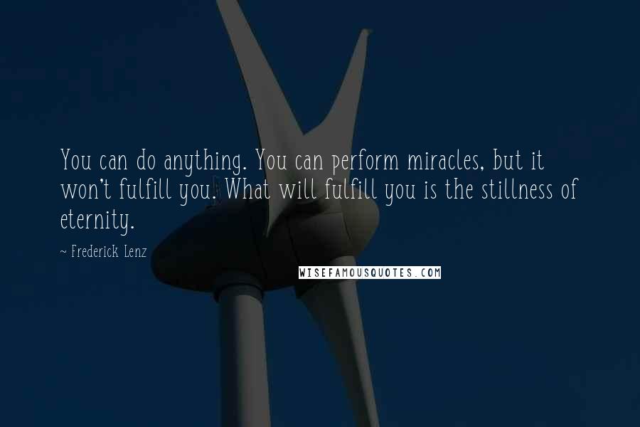 Frederick Lenz Quotes: You can do anything. You can perform miracles, but it won't fulfill you. What will fulfill you is the stillness of eternity.