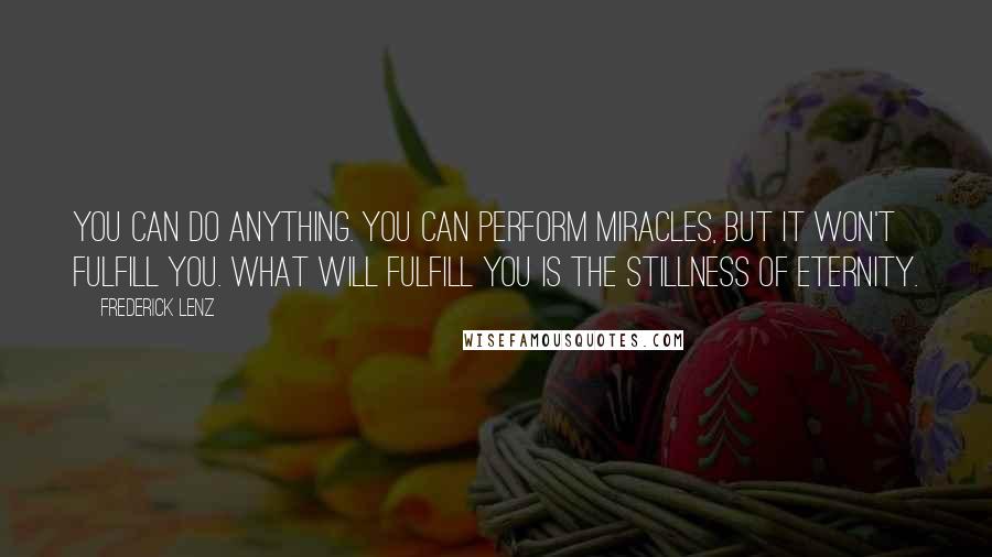 Frederick Lenz Quotes: You can do anything. You can perform miracles, but it won't fulfill you. What will fulfill you is the stillness of eternity.