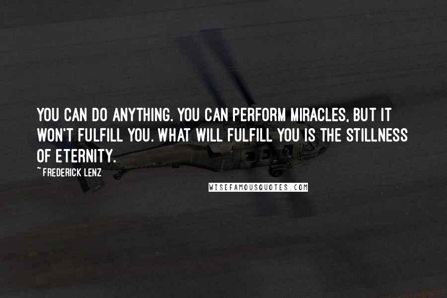 Frederick Lenz Quotes: You can do anything. You can perform miracles, but it won't fulfill you. What will fulfill you is the stillness of eternity.