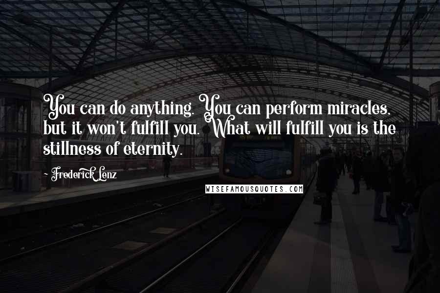 Frederick Lenz Quotes: You can do anything. You can perform miracles, but it won't fulfill you. What will fulfill you is the stillness of eternity.