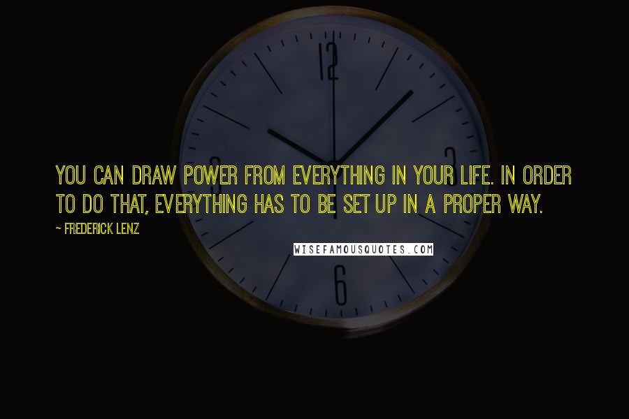 Frederick Lenz Quotes: You can draw power from everything in your life. In order to do that, everything has to be set up in a proper way.