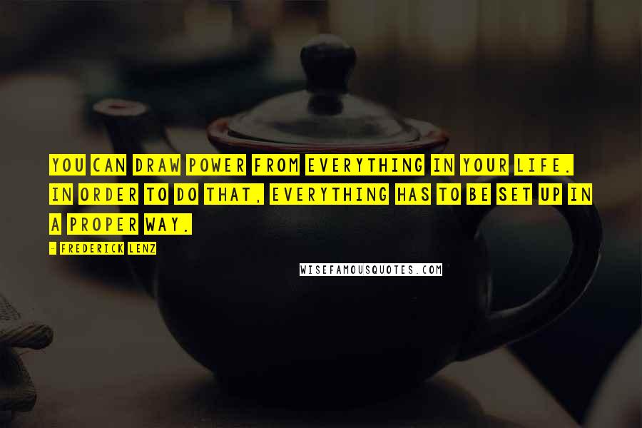 Frederick Lenz Quotes: You can draw power from everything in your life. In order to do that, everything has to be set up in a proper way.