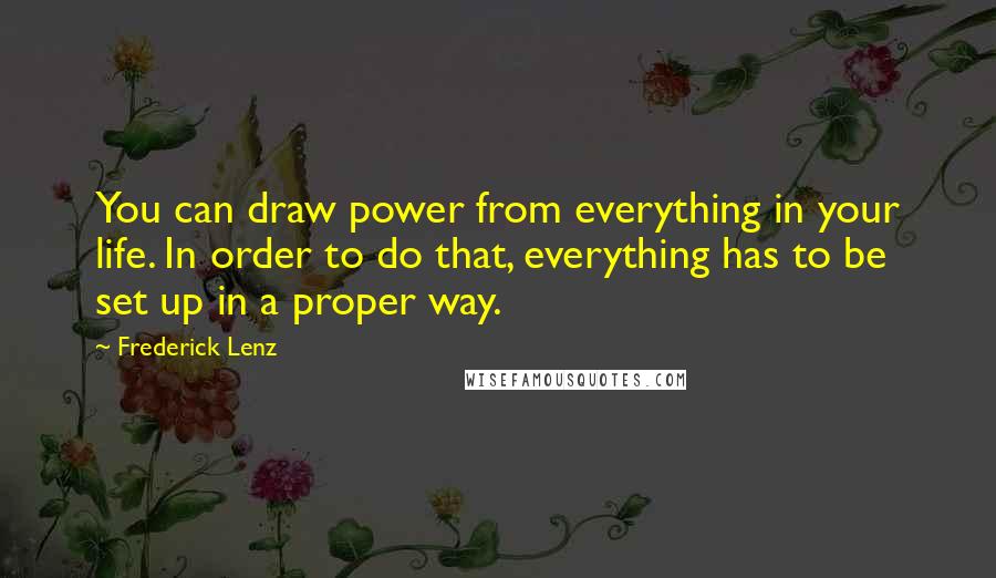 Frederick Lenz Quotes: You can draw power from everything in your life. In order to do that, everything has to be set up in a proper way.