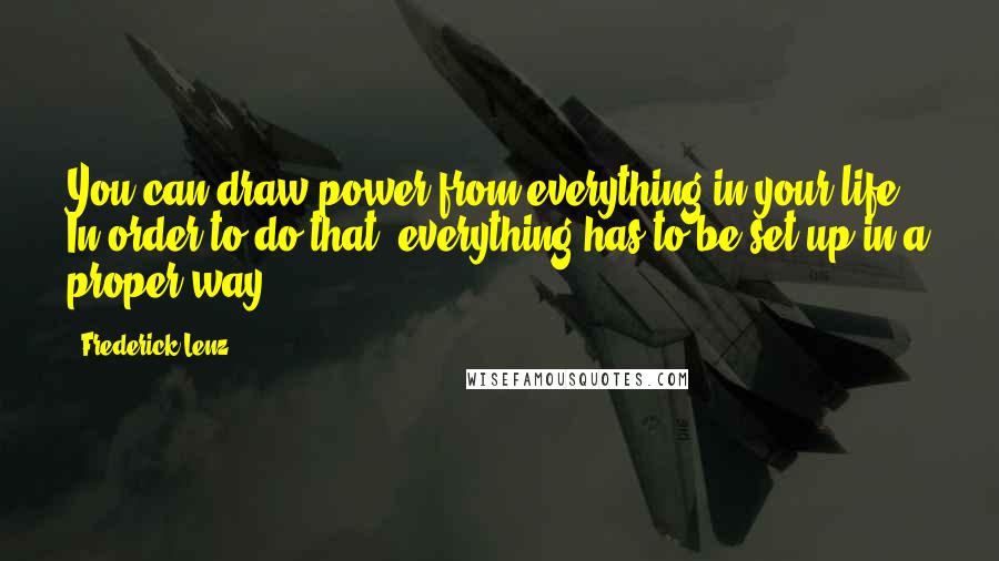 Frederick Lenz Quotes: You can draw power from everything in your life. In order to do that, everything has to be set up in a proper way.