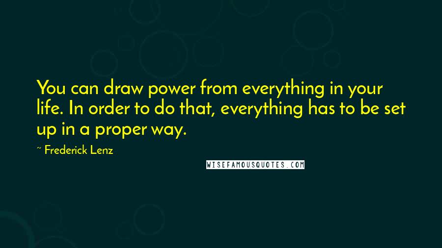 Frederick Lenz Quotes: You can draw power from everything in your life. In order to do that, everything has to be set up in a proper way.