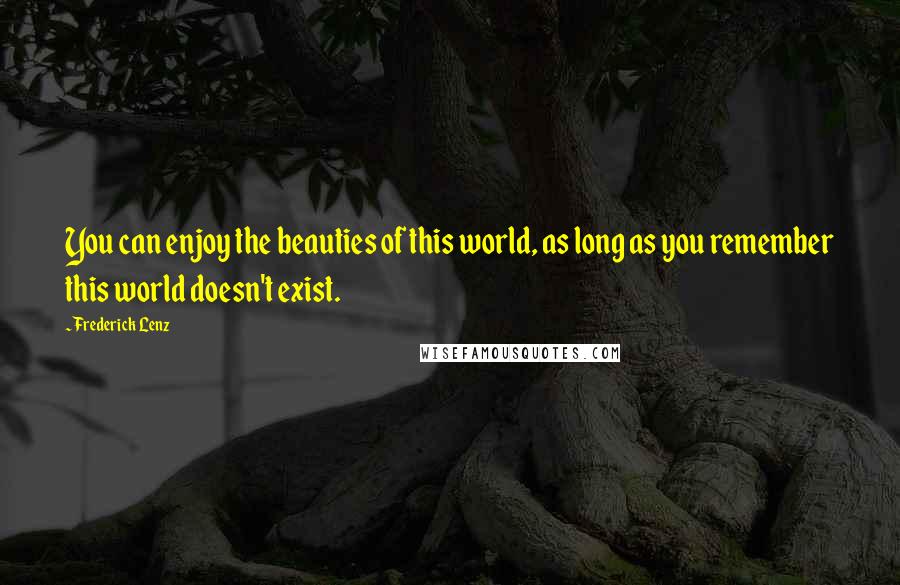 Frederick Lenz Quotes: You can enjoy the beauties of this world, as long as you remember this world doesn't exist.