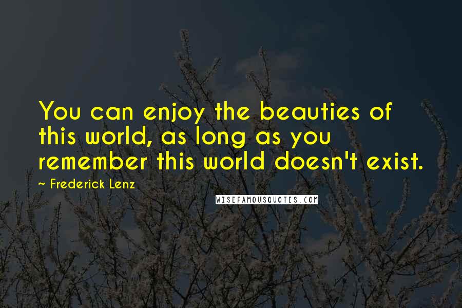 Frederick Lenz Quotes: You can enjoy the beauties of this world, as long as you remember this world doesn't exist.