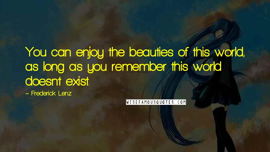Frederick Lenz Quotes: You can enjoy the beauties of this world, as long as you remember this world doesn't exist.