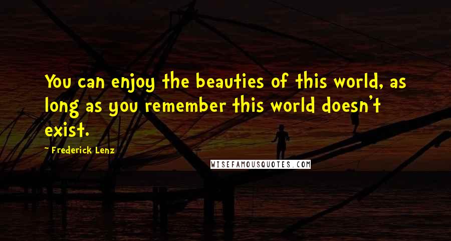 Frederick Lenz Quotes: You can enjoy the beauties of this world, as long as you remember this world doesn't exist.