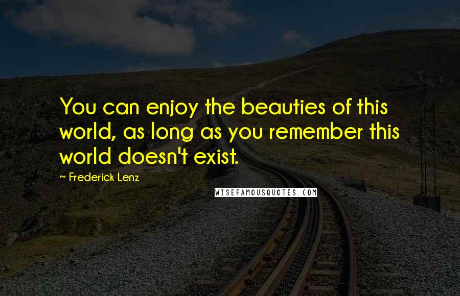Frederick Lenz Quotes: You can enjoy the beauties of this world, as long as you remember this world doesn't exist.