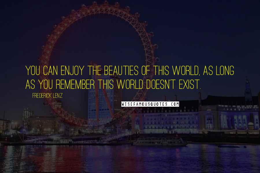 Frederick Lenz Quotes: You can enjoy the beauties of this world, as long as you remember this world doesn't exist.
