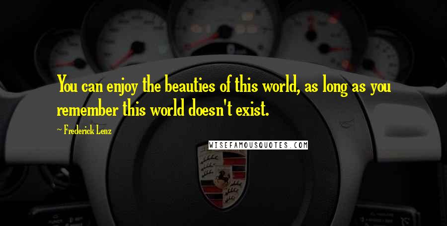 Frederick Lenz Quotes: You can enjoy the beauties of this world, as long as you remember this world doesn't exist.