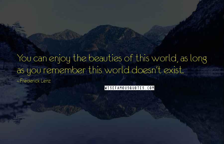 Frederick Lenz Quotes: You can enjoy the beauties of this world, as long as you remember this world doesn't exist.