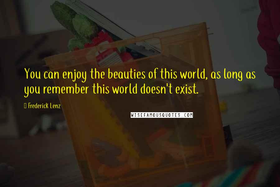 Frederick Lenz Quotes: You can enjoy the beauties of this world, as long as you remember this world doesn't exist.